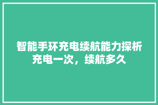 智能手环充电续航能力探析充电一次，续航多久