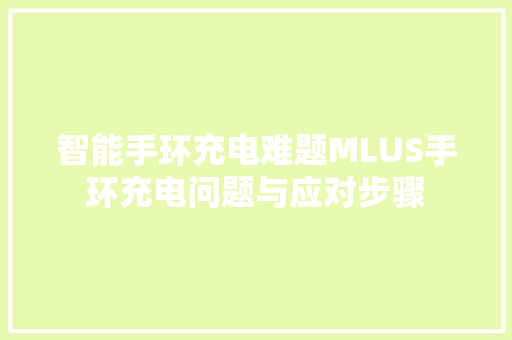 智能手环充电难题MLUS手环充电问题与应对步骤  第1张