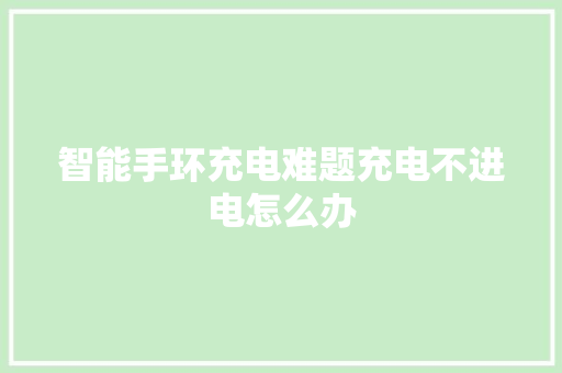 智能手环充电难题充电不进电怎么办  第1张