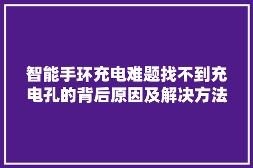 智能手环充电难题找不到充电孔的背后原因及解决方法