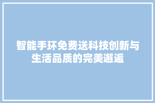 智能手环免费送科技创新与生活品质的完美邂逅  第1张