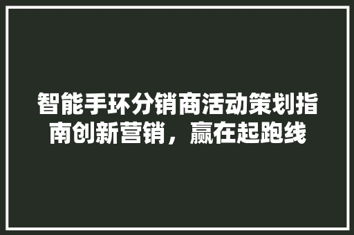 智能手环分销商活动策划指南创新营销，赢在起跑线