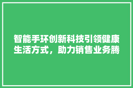 智能手环创新科技引领健康生活方式，助力销售业务腾飞