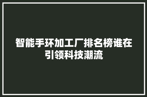 智能手环加工厂排名榜谁在引领科技潮流