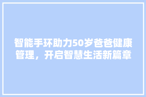 智能手环助力50岁爸爸健康管理，开启智慧生活新篇章