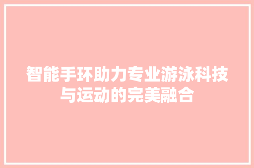 智能手环助力专业游泳科技与运动的完美融合