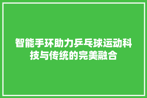 智能手环助力乒乓球运动科技与传统的完美融合