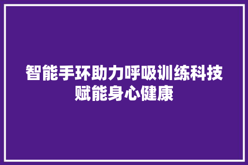 智能手环助力呼吸训练科技赋能身心健康