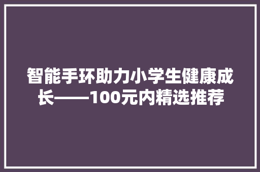智能手环助力小学生健康成长——100元内精选推荐