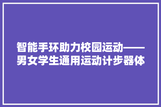 智能手环助力校园运动——男女学生通用运动计步器体验报告  第1张