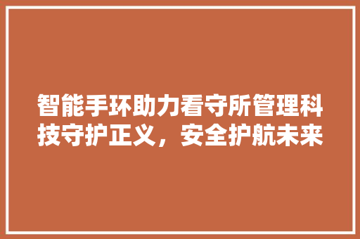 智能手环助力看守所管理科技守护正义，安全护航未来