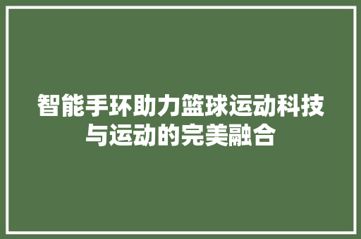 智能手环助力篮球运动科技与运动的完美融合