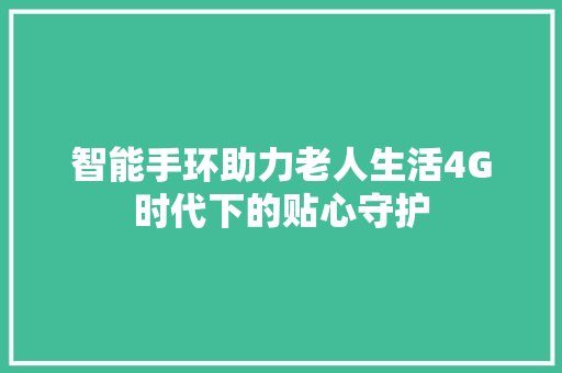 智能手环助力老人生活4G时代下的贴心守护