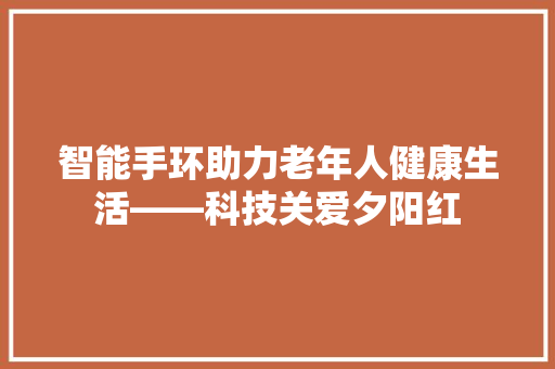 智能手环助力老年人健康生活——科技关爱夕阳红
