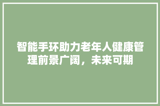 智能手环助力老年人健康管理前景广阔，未来可期