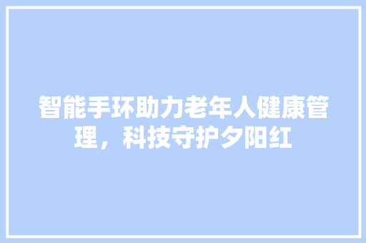 智能手环助力老年人健康管理，科技守护夕阳红