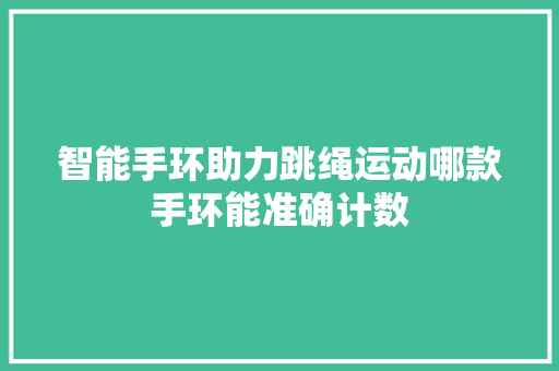 智能手环助力跳绳运动哪款手环能准确计数