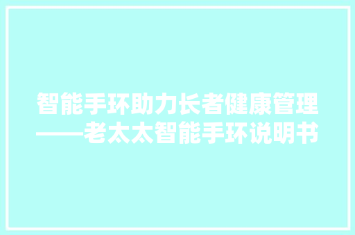 智能手环助力长者健康管理——老太太智能手环说明书详细