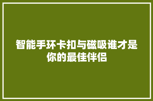 智能手环卡扣与磁吸谁才是你的最佳伴侣