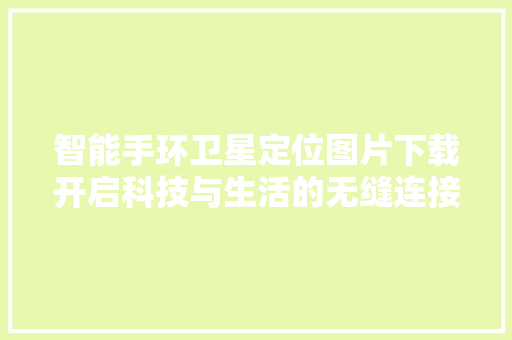 智能手环卫星定位图片下载开启科技与生活的无缝连接