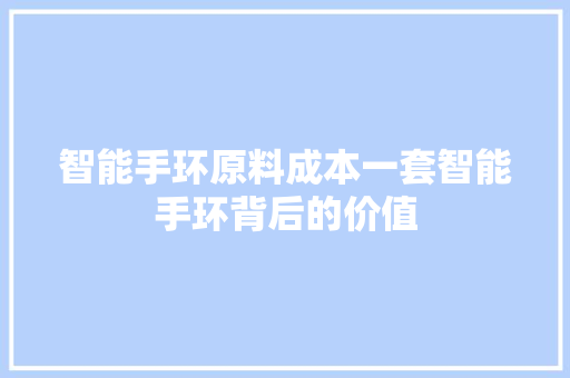 智能手环原料成本一套智能手环背后的价值