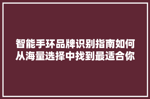 智能手环品牌识别指南如何从海量选择中找到最适合你的那一款  第1张