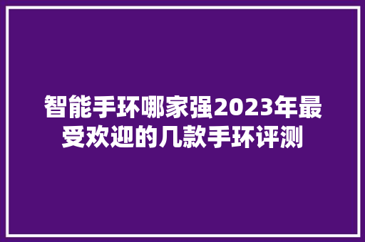 智能手环哪家强2023年最受欢迎的几款手环评测