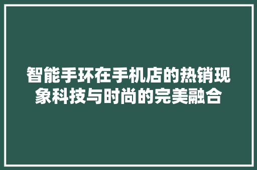 智能手环在手机店的热销现象科技与时尚的完美融合  第1张