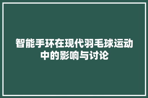 智能手环在现代羽毛球运动中的影响与讨论