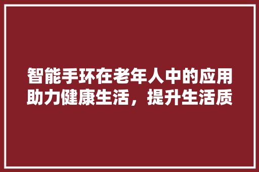 智能手环在老年人中的应用助力健康生活，提升生活质量  第1张