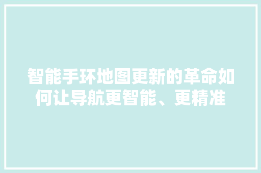 智能手环地图更新的革命如何让导航更智能、更精准