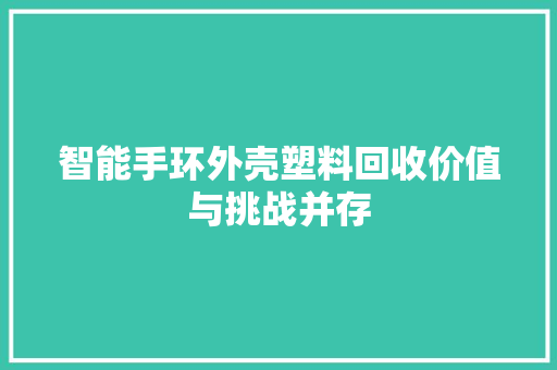 智能手环外壳塑料回收价值与挑战并存