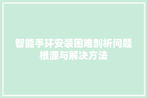 智能手环安装困难剖析问题根源与解决方法  第1张