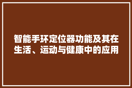 智能手环定位器功能及其在生活、运动与健康中的应用