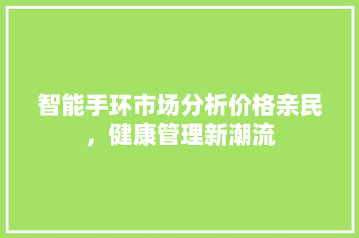 智能手环市场分析价格亲民，健康管理新潮流  第1张