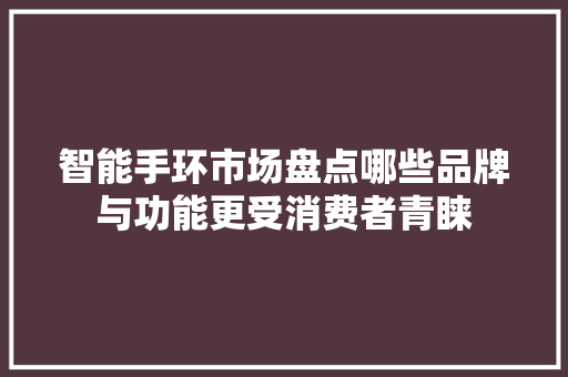 智能手环市场盘点哪些品牌与功能更受消费者青睐  第1张