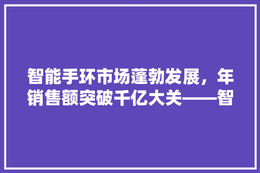 智能手环市场蓬勃发展，年销售额突破千亿大关——智能手环行业崛起背后的故事  第1张
