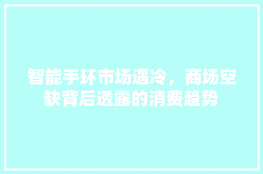 智能手环市场遇冷，商场空缺背后透露的消费趋势