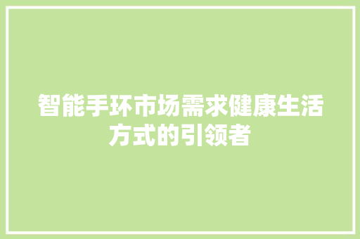 智能手环市场需求健康生活方式的引领者