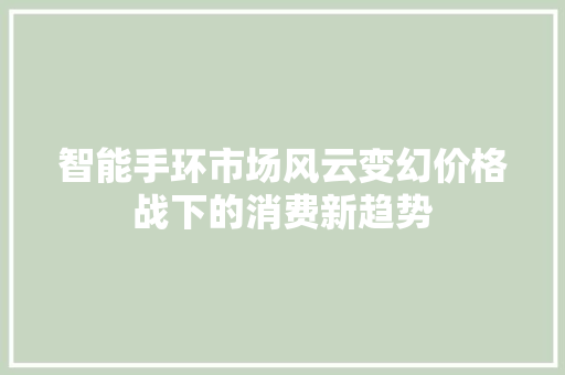 智能手环市场风云变幻价格战下的消费新趋势