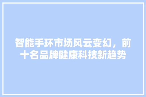 智能手环市场风云变幻，前十名品牌健康科技新趋势