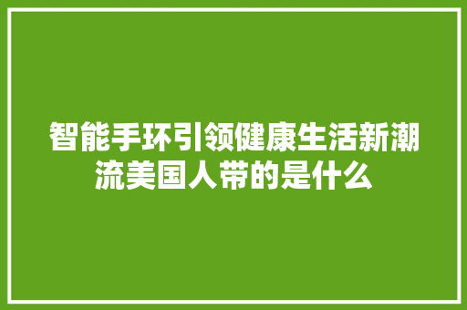 智能手环引领健康生活新潮流美国人带的是什么