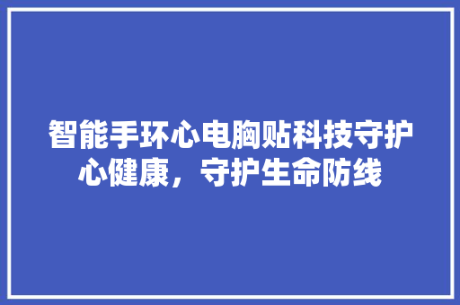 智能手环心电胸贴科技守护心健康，守护生命防线