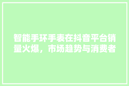 智能手环手表在抖音平台销量火爆，市场趋势与消费者喜好