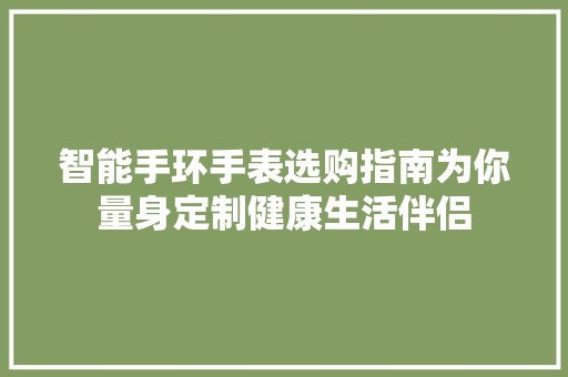 智能手环手表选购指南为你量身定制健康生活伴侣  第1张