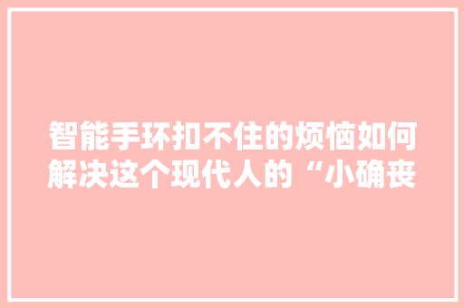 智能手环扣不住的烦恼如何解决这个现代人的“小确丧”  第1张