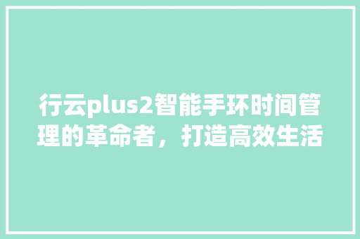 行云plus2智能手环时间管理的革命者，打造高效生活新方式