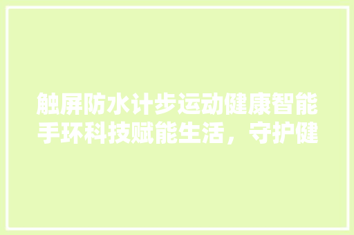 触屏防水计步运动健康智能手环科技赋能生活，守护健康每一步