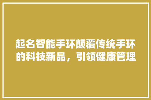 起名智能手环颠覆传统手环的科技新品，引领健康管理新潮流  第1张