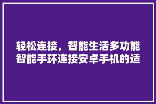 轻松连接，智能生活多功能智能手环连接安卓手机的适用指南  第1张